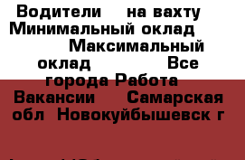 Водители BC на вахту. › Минимальный оклад ­ 60 000 › Максимальный оклад ­ 99 000 - Все города Работа » Вакансии   . Самарская обл.,Новокуйбышевск г.